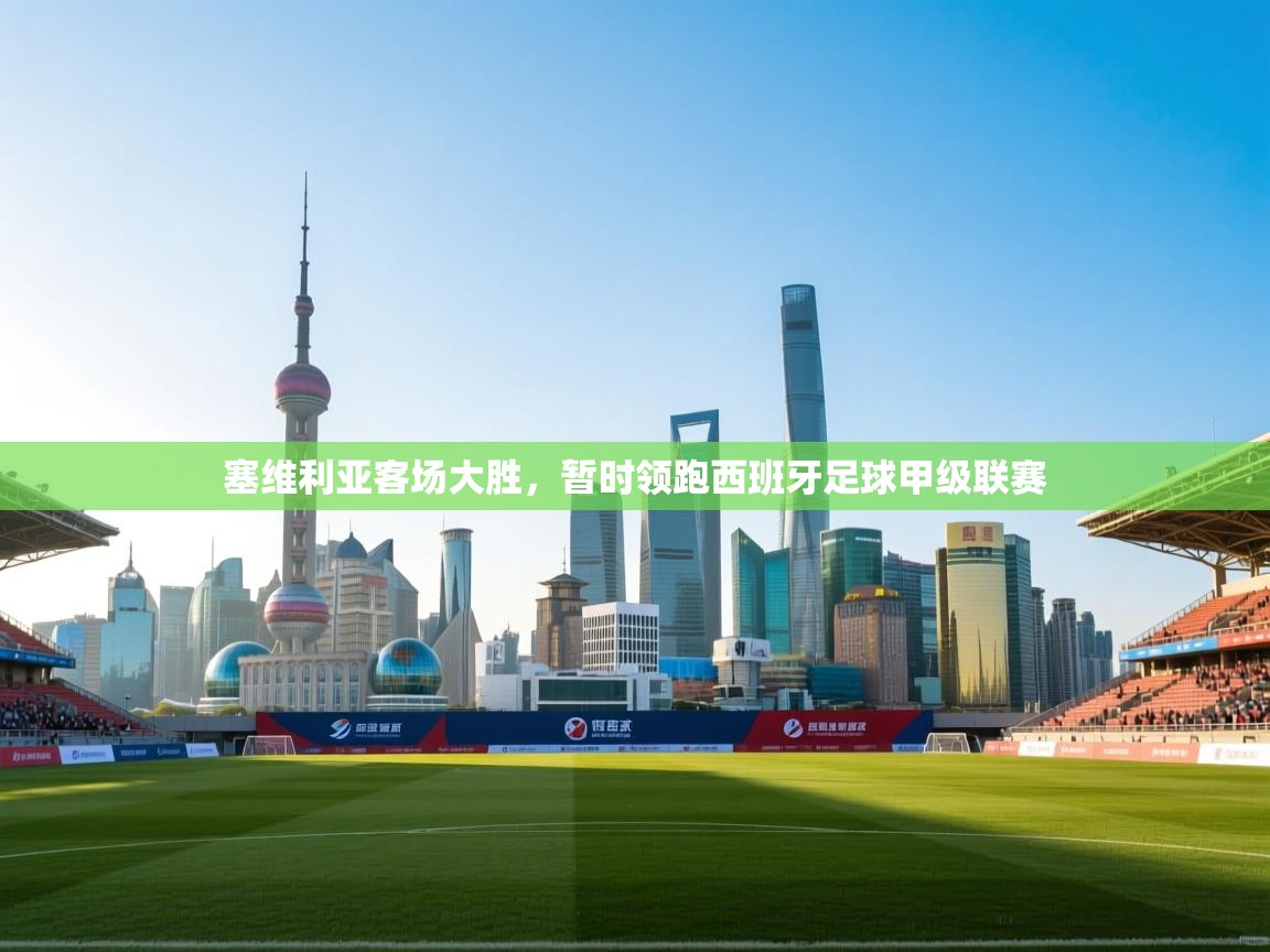 爱游戏体育娱乐马竞赞助商-塞维利亚客场大胜，暂时领跑西班牙足球甲级联赛