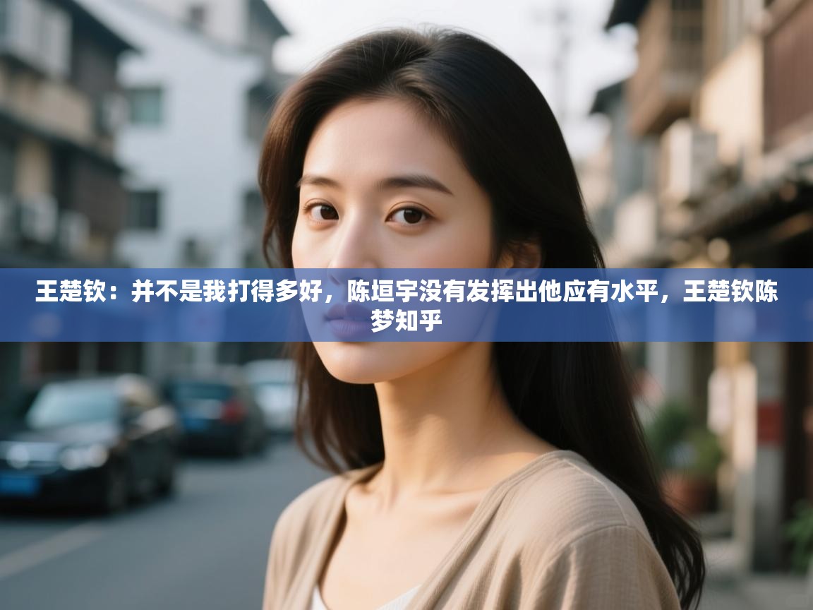 爱游戏体育娱乐赞助马竞-王楚钦：并不是我打得多好，陈垣宇没有发挥出他应有水平，王楚钦陈梦知乎