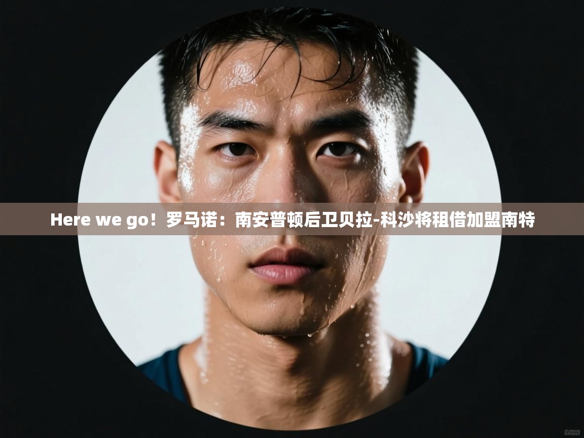 爱游戏娱乐赞助罗马02-Here we go！罗马诺：南安普顿后卫贝拉-科沙将租借加盟南特