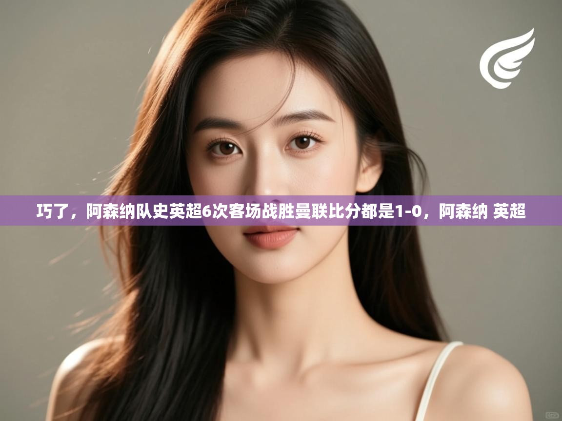 爱游戏体育娱乐赞助马竞-巧了，阿森纳队史英超6次客场战胜曼联比分都是1-0，阿森纳 英超