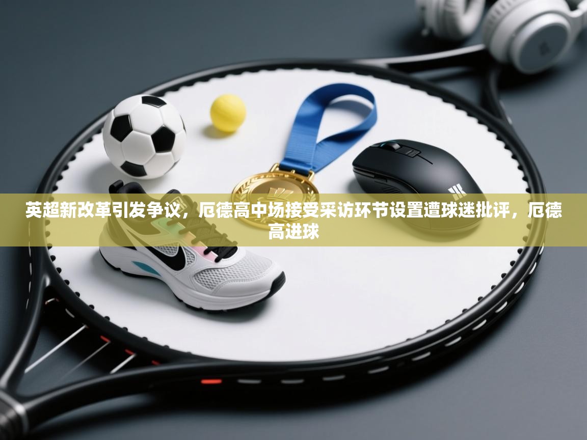 爱游戏体育下载-英超新改革引发争议，厄德高中场接受采访环节设置遭球迷批评，厄德高进球