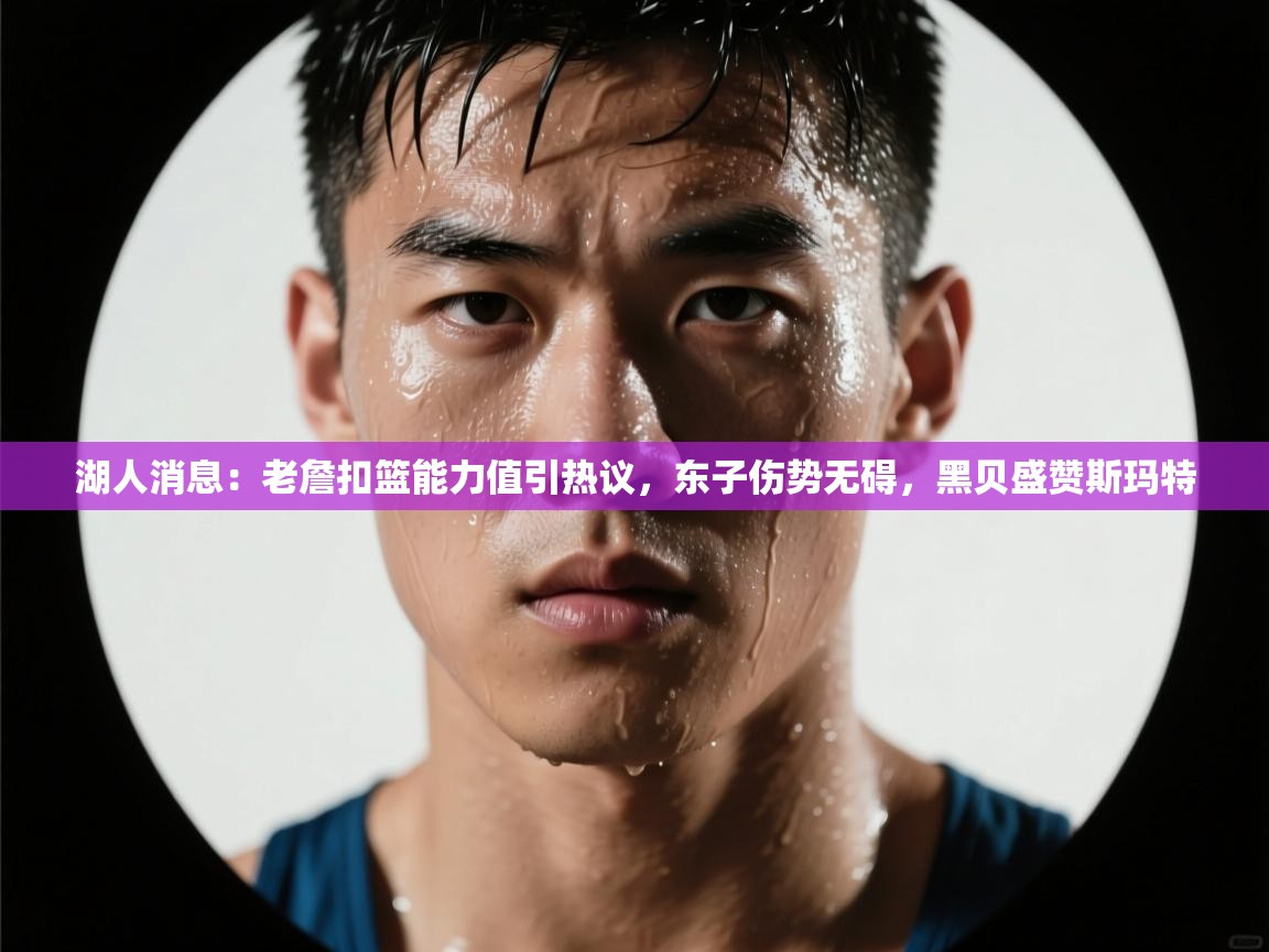 爱游戏体育官网-湖人消息：老詹扣篮能力值引热议，东子伤势无碍，黑贝盛赞斯玛特  第1张