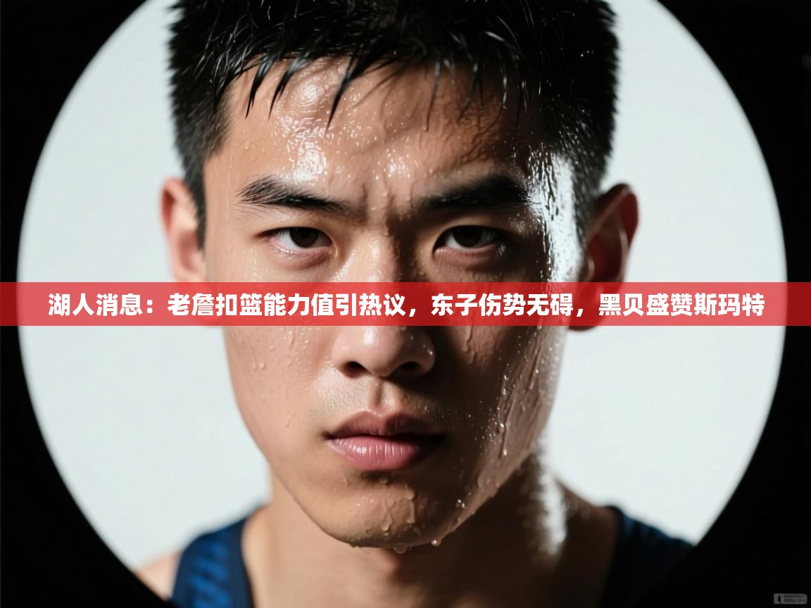 爱游戏体育官网-湖人消息：老詹扣篮能力值引热议，东子伤势无碍，黑贝盛赞斯玛特  第4张