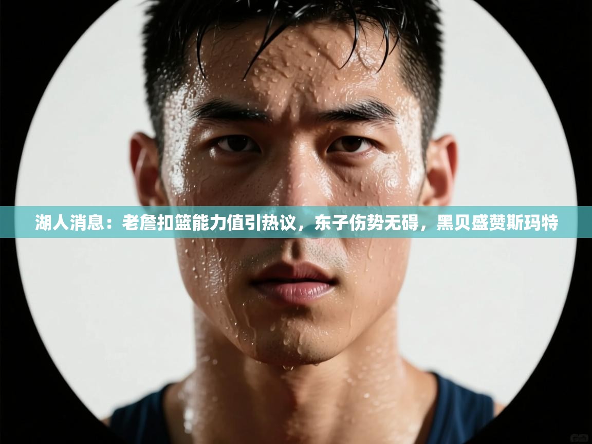 爱游戏体育官网-湖人消息：老詹扣篮能力值引热议，东子伤势无碍，黑贝盛赞斯玛特  第3张