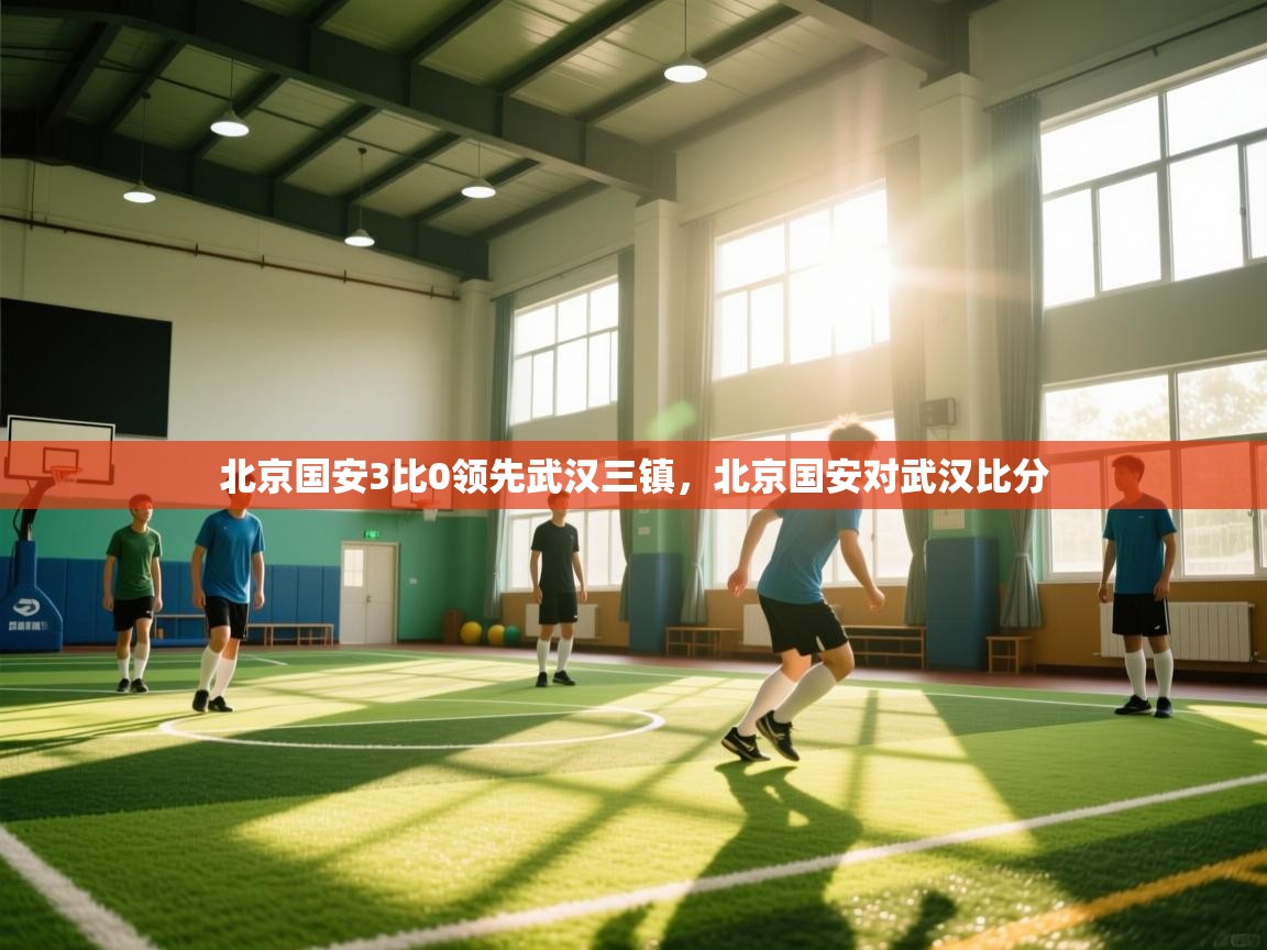 爱游戏体育赛事-北京国安3比0领先武汉三镇，北京国安对武汉比分
