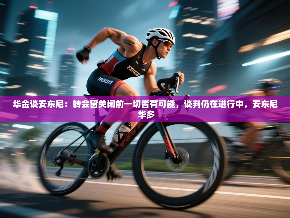 欢娱游戏平台-华金谈安东尼：转会窗关闭前一切皆有可能，谈判仍在进行中，安东尼 华多