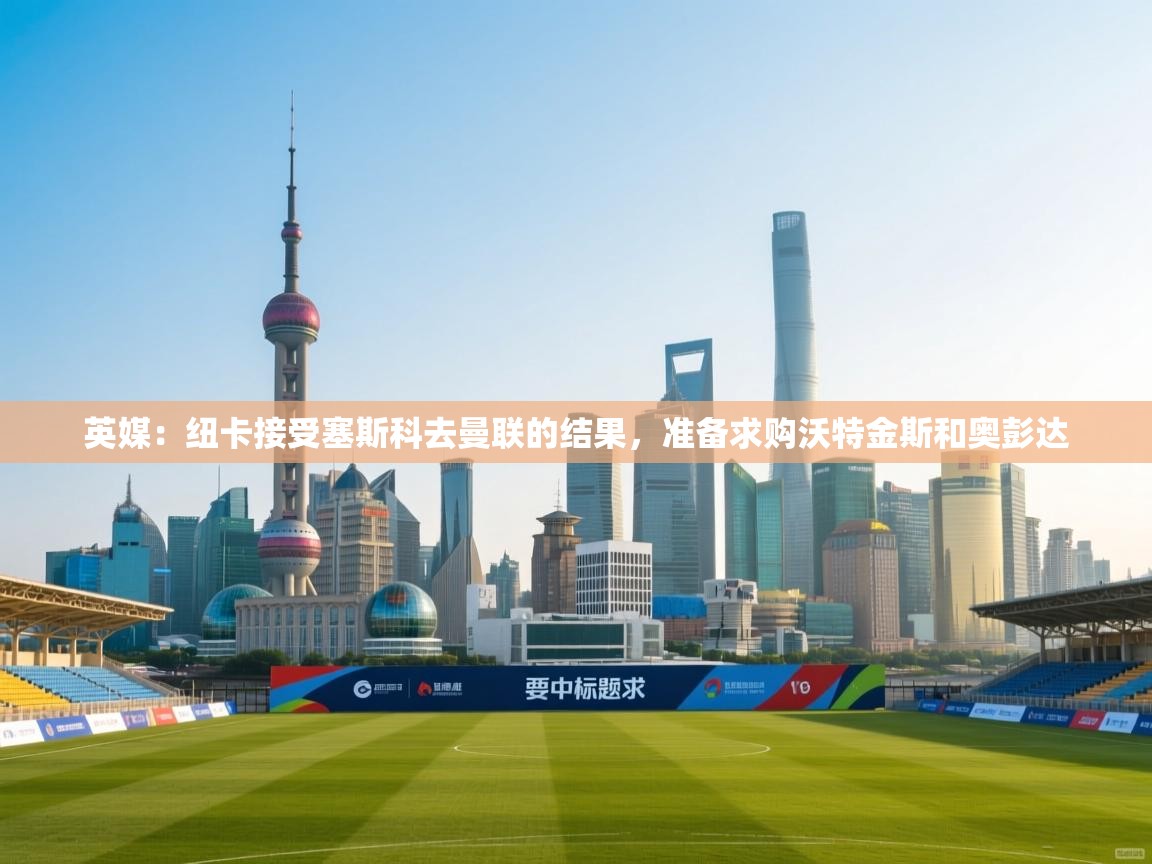 爱游戏体育下载-英媒：纽卡接受塞斯科去曼联的结果，准备求购沃特金斯和奥彭达