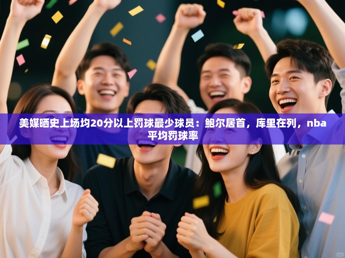 爱游戏官网-美媒晒史上场均20分以上罚球最少球员：鲍尔居首，库里在列，nba平均罚球率