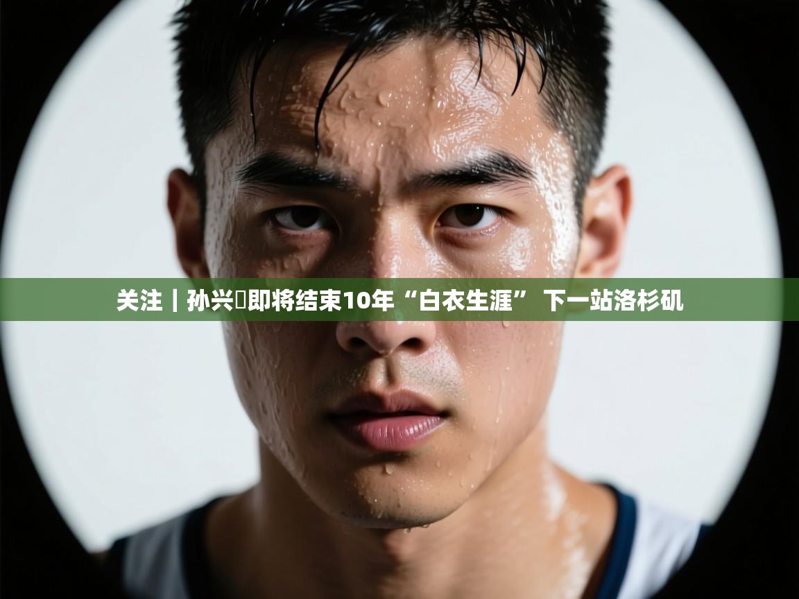 爱游戏在线官网-关注｜孙兴慜即将结束10年“白衣生涯” 下一站洛杉矶  第1张