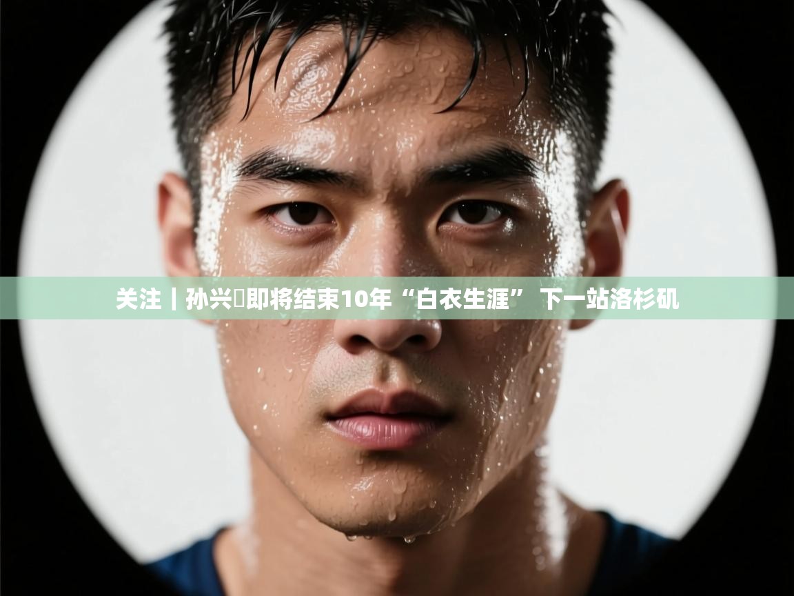 爱游戏在线官网-关注｜孙兴慜即将结束10年“白衣生涯” 下一站洛杉矶  第3张