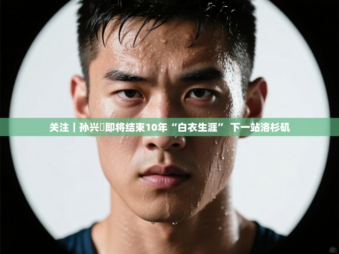 爱游戏在线官网-关注｜孙兴慜即将结束10年“白衣生涯” 下一站洛杉矶  第4张