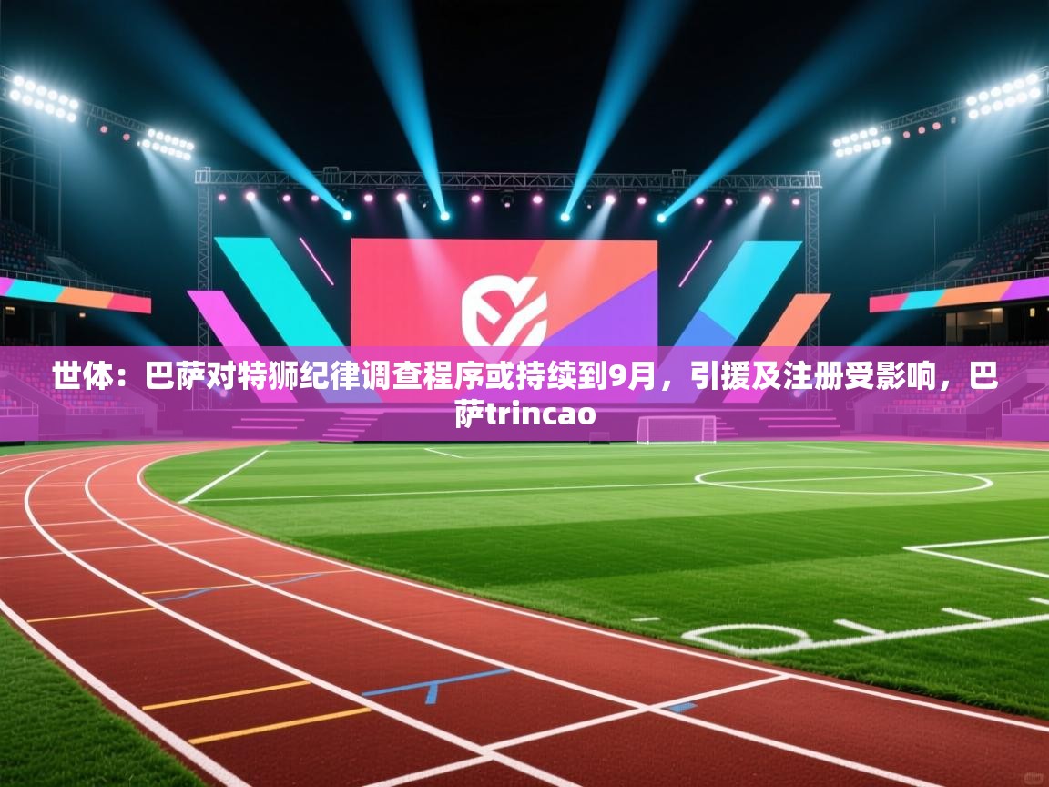 爱游戏体育娱乐罗马赞助商-世体：巴萨对特狮纪律调查程序或持续到9月，引援及注册受影响，巴萨trincao