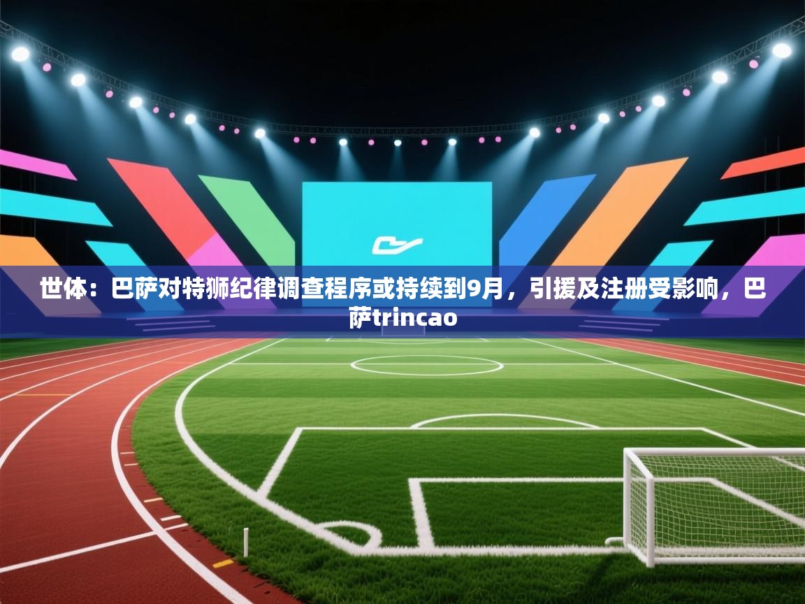 爱游戏体育娱乐罗马赞助商-世体：巴萨对特狮纪律调查程序或持续到9月，引援及注册受影响，巴萨trincao  第2张
