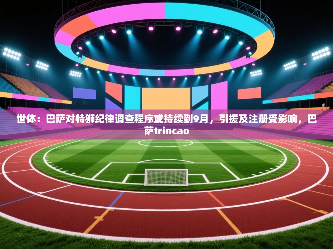 爱游戏体育娱乐罗马赞助商-世体：巴萨对特狮纪律调查程序或持续到9月，引援及注册受影响，巴萨trincao  第4张