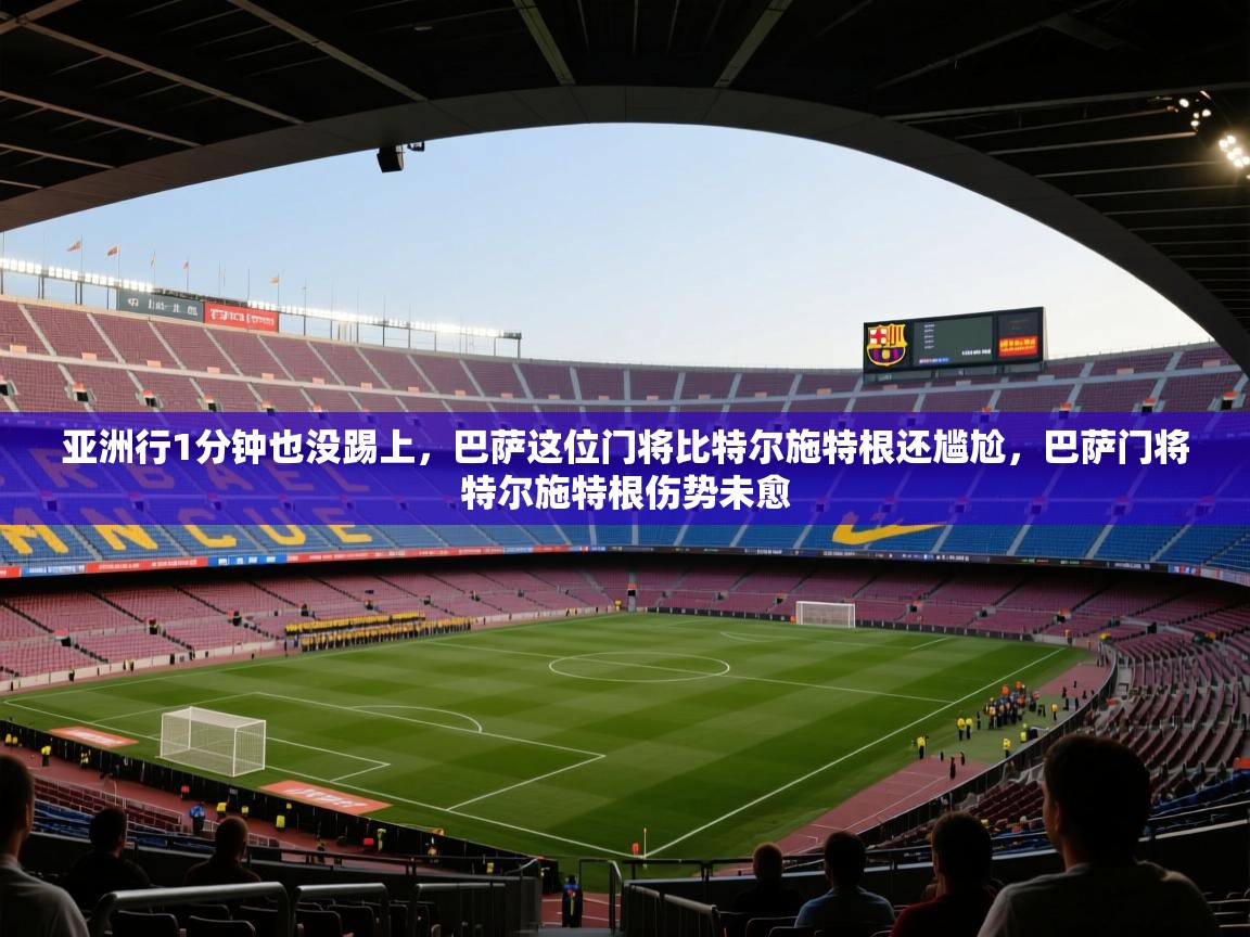 爱游戏娱乐网址-亚洲行1分钟也没踢上，巴萨这位门将比特尔施特根还尴尬，巴萨门将特尔施特根伤势未愈  第2张