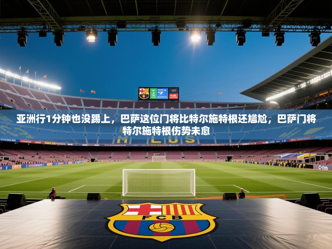 爱游戏娱乐网址-亚洲行1分钟也没踢上，巴萨这位门将比特尔施特根还尴尬，巴萨门将特尔施特根伤势未愈  第4张