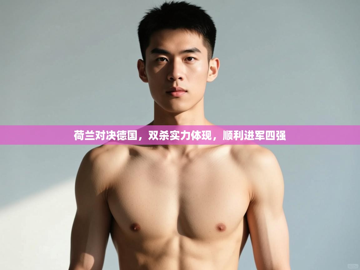 爱游戏在线官网-荷兰对决德国，双杀实力体现，顺利进军四强