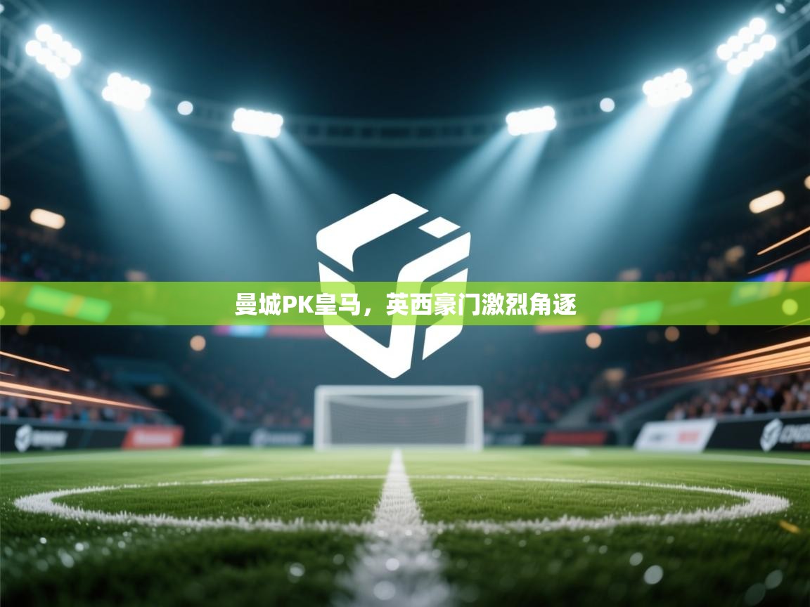 爱游戏官网-曼城PK皇马，英西豪门激烈角逐