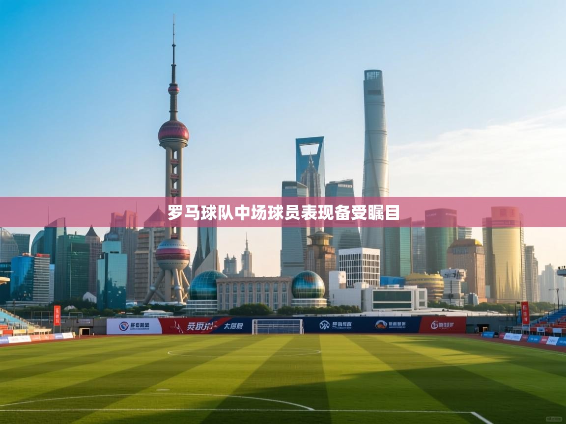 爱游戏体育官网-罗马球队中场球员表现备受瞩目  第4张